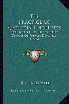 portada the practice of christian holiness: extracted from hele's select offices of private devotion (1855) (en Inglés)