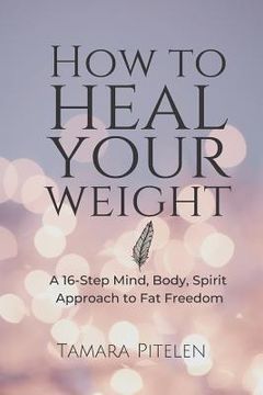 portada How To Heal Your Weight: A 16-Step Mind, Body, Spirit Approach to Fat Freedom