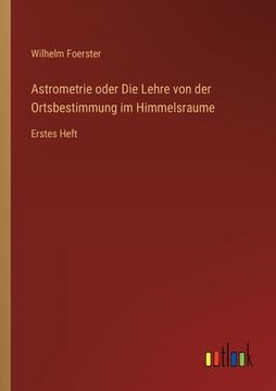 portada Astrometrie oder Die Lehre von der Ortsbestimmung im Himmelsraume: Erstes Heft (en Alemán)