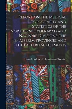 portada Report on the Medical Topography and Statistics of the Northern, Hyderabad and Nagpore Divisions, the Tenasserim Provinces and the Eastern Settlements (en Inglés)