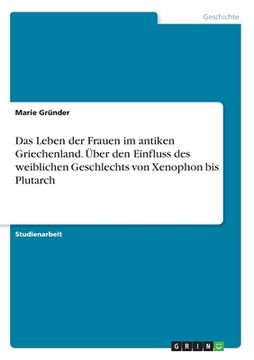 portada Das Leben der Frauen im antiken Griechenland. Über den Einfluss des weiblichen Geschlechts von Xenophon bis Plutarch (en Alemán)