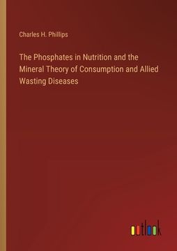 portada The Phosphates in Nutrition and the Mineral Theory of Consumption and Allied Wasting Diseases (en Inglés)