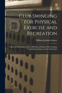 portada Club Swinging for Physical Exercise and Recreation: A Book of Information About All Forms of Indian Club Swinging Used in Gymnasiums and by Individual (in English)