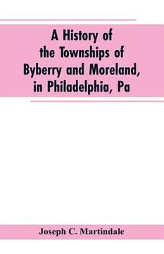 portada A History of the Townships of Byberry and Moreland, in Philadelphia, Pa: From Their Earliest Settlements by the Whites to the Present Time