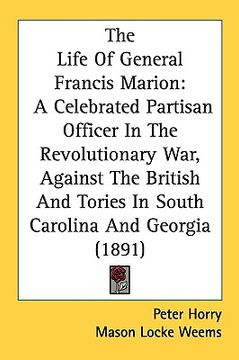 portada the life of general francis marion: a celebrated partisan officer in the revolutionary war, against the british and tories in south carolina and georg (en Inglés)