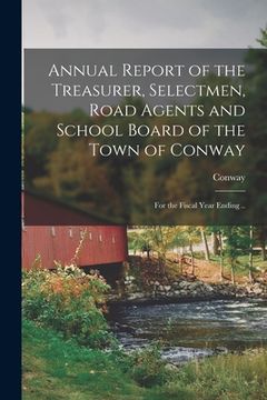 portada Annual Report of the Treasurer, Selectmen, Road Agents and School Board of the Town of Conway: for the Fiscal Year Ending .. (en Inglés)