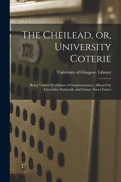 portada The Cheilead, or, University Coterie [electronic Resource]: Being Violent Ebullitions of Graphomaniacs, Affected by Cacoethes Scribendi, and Famae, Sa (en Inglés)