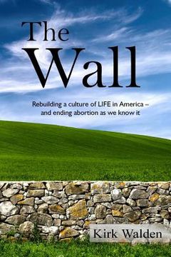 portada The Wall: Rebuilding a culture of life in America and ending abortion as we know it (in English)