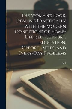 portada The Woman's Book, Dealing Practically With the Modern Conditions of Home-life, Self-support, Education, Opportunties, and Every-day Problems; v. I (en Inglés)