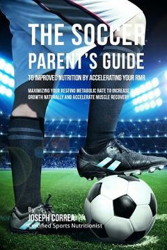 portada The Soccer Parent's Guide to Improved Nutrition by Accelerating Your RMR: Maximizing Your Resting Metabolic Rate to Increase Muscle Growth Naturally a (en Inglés)