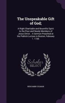 portada The Unspeakable Gift of God;: A Right Charitable and Bountiful Spirit to the Poor and Needy Members of Jesus Christ.: A Sermon Preached at the Publi (en Inglés)