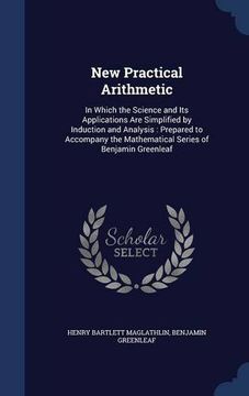 portada New Practical Arithmetic: In Which the Science and Its Applications Are Simplified by Induction and Analysis : Prepared to Accompany the Mathematical Series of Benjamin Greenleaf