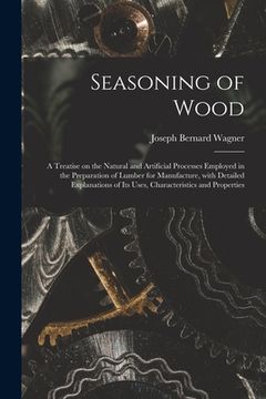 portada Seasoning of Wood: a Treatise on the Natural and Artificial Processes Employed in the Preparation of Lumber for Manufacture, With Detaile (en Inglés)
