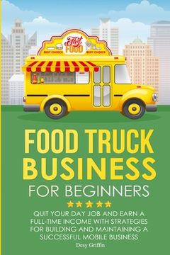 portada Food Truck Business for Beginners: Quit Your Day Job and Earn a Full Time Income with Strategies for Building and Maintaining a Successful Mobile Busi
