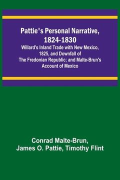 portada Pattie's Personal Narrative, 1824-1830; Willard's Inland Trade with New Mexico, 1825, and Downfall of the Fredonian Republic; and Malte-Brun's Account (en Inglés)