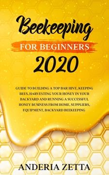 portada Beekeeping for Beginners 2020: Guide to Building a Top Bar Hive, Keeping Bees, Harvesting Your Honey in Your Backyard and Running a Successful Honey