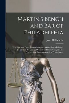 portada Martin's Bench and Bar of Philadelphia: Together With Other Lists of Persons Appointed to Administer the Laws in the City and County of Philadelphia, (en Inglés)