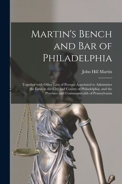 portada Martin's Bench and Bar of Philadelphia: Together With Other Lists of Persons Appointed to Administer the Laws in the City and County of Philadelphia, (in English)