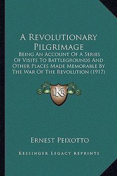 portada a revolutionary pilgrimage a revolutionary pilgrimage: being an account of a series of visits to battlegrounds and being an account of a series of v (en Inglés)