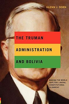 portada The Truman Administration and Bolivia: Making the World Safe for Liberal Constitutional Oligarchy 