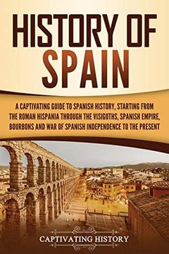 portada History of Spain: A Captivating Guide to Spanish History, Starting From Roman Hispania Through the Visigoths, the Spanish Empire, the Bourbons, and the war of Spanish Independence to the Present (in English)
