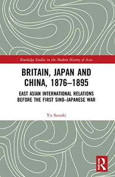 portada Britain, Japan and China, 1876–1895: East Asian International Relations Before the First Sino–Japanese war (Routledge Studies in the Modern History of Asia) (en Inglés)