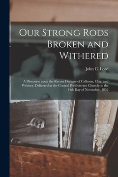 portada Our Strong Rods Broken and Withered: a Discourse Upon the Recent Decease of Calhoun, Clay, and Webster, Delivered at the Central Presbyterian Church o (en Inglés)