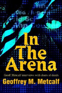 portada in the arena: geoff metcalf interviews with doers of deeds (en Inglés)