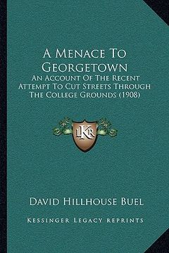 portada a menace to georgetown: an account of the recent attempt to cut streets through the college grounds (1908) (in English)