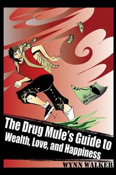 portada The Drug Mule's Guide to Wealth, Love, and Happiness (en Inglés)