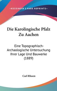 portada Die Karolingische Pfalz Zu Aachen: Eine Topographisch-Archaologische Untersuchung Ihrer Lage Und Bauwerke (1889) (in German)