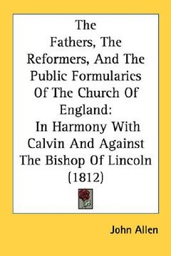portada the fathers, the reformers, and the public formularies of the church of england: in harmony with calvin and against the bishop of lincoln (1812) (en Inglés)
