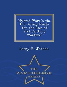 portada Hybrid War: Is the U.S. Army Ready for the Face of 21st Century Warfare? - War College Series (en Inglés)