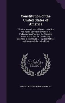 portada Constitution of the United States of America: With the Amendments Thereto, to Which Are Added Jefferson's Manual of Parliamentary Practice, the Standi (en Inglés)