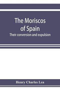 portada The Moriscos of Spain; their conversion and expulsion (en Inglés)