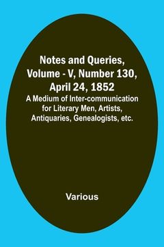 portada Notes and Queries, Vol. V, Number 130, April 24, 1852; A Medium of Inter-communication for Literary Men, Artists, Antiquaries, Genealogists, etc.