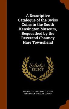 portada A Descriptive Catalogue of the Swiss Coins in the South Kensington Museum, Bequeathed by the Reverend Chauncy Hare Townshend (en Inglés)