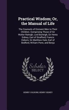 portada Practical Wisdom; Or, the Manual of Life: The Counsels of Eminent Men to Their Children. Comprising Those of Sir Walter Raleigh, Lord Burleigh, Sir He