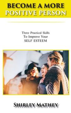 portada Become a More Positive Person: Three Practical Skills To Improve Your SELF ESTEEM (en Inglés)