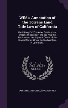 portada Wild's Annotation of the Torrens Land Title Law of California: Containing Full Forms for Practical use Under all Sections of the act, Also the Decisio (en Inglés)