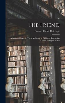 portada The Friend: A Series of Essays, in Three Volumes, to Aid in the Formation of Fixed Principles in Pol (en Inglés)