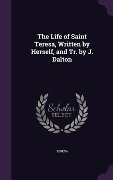 portada The Life of Saint Teresa, Written by Herself, and Tr. by J. Dalton (en Inglés)