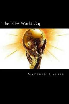 portada The Fifa World Cup: A Fascinating Book Containing World cup Facts, Trivia, Images & Memory Recall Quiz: Suitable for Adults & Children (Matthew Harper) (en Inglés)
