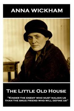 portada Anna Wickham - The Little Old House: "Kinder the enemy who must malign us than the smug friend who will define us" (en Inglés)