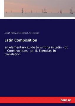 portada Latin Composition: an elementary guide to writing in Latin - pt. I. Constructions - pt. II. Exercises in translation (in English)