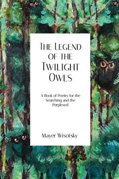 portada The Legend of the Twilight Owls: A Book of Poetry for the Searching and the Perplexed (en Inglés)