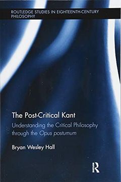 portada The Post-Critical Kant: Understanding the Critical Philosophy Through the Opus Postumum (Routledge Studies in Eighteenth-Century Philosophy) (in English)