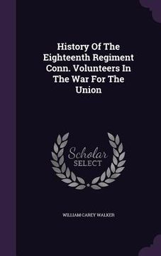 portada History Of The Eighteenth Regiment Conn. Volunteers In The War For The Union (en Inglés)