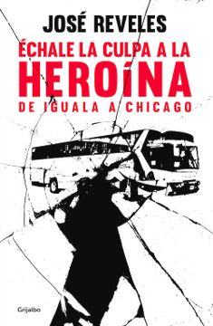 portada Échale la Culpa a la Heroína: De Iguala a Chicago