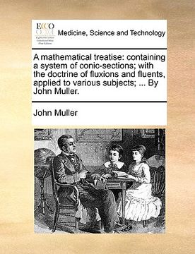 portada a mathematical treatise: containing a system of conic-sections; with the doctrine of fluxions and fluents, applied to various subjects; ... by (in English)